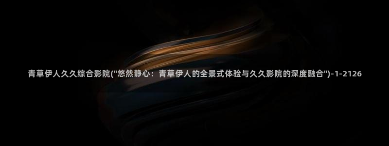 伊人成综合人网视频专题：青草伊人久久综合影院(\